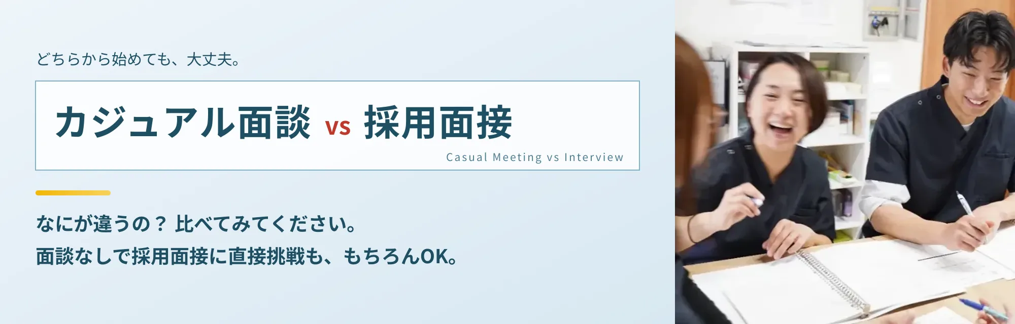 カジュアル面談 vs 採用面接。どちらから始めても大丈夫。なにが違うの？ 比べてみてください。面談なしで採用面接に直接挑戦も、もちろんOK。
