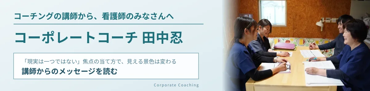 コーチングの講師から、看護師のみなさんへ。コーポレートコーチ 田中忍。「現実は一つではない」焦点の当て方で、見える景色は変わる。講師からのメッセージを読む